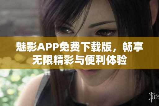 魅影APP免费下载版，畅享无限精彩与便利体验