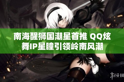 南海醒狮国潮星首推 QQ炫舞IP星瞳引领岭南风潮