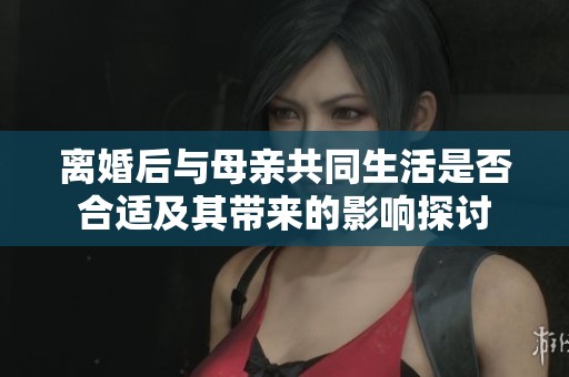 离婚后与母亲共同生活是否合适及其带来的影响探讨