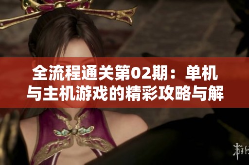 全流程通关第02期：单机与主机游戏的精彩攻略与解说分析