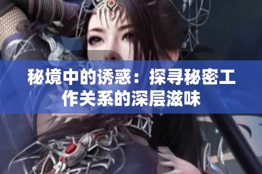 秘境中的诱惑：探寻秘密工作关系的深层滋味