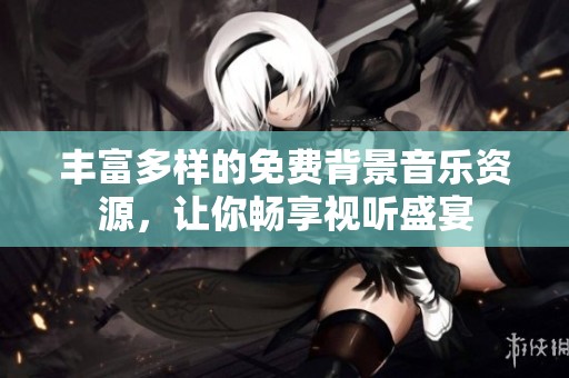 丰富多样的免费背景音乐资源，让你畅享视听盛宴