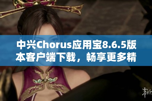 中兴Chorus应用宝8.6.5版本客户端下载，畅享更多精彩功能