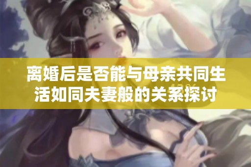 离婚后是否能与母亲共同生活如同夫妻般的关系探讨