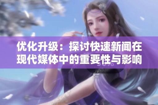 优化升级：探讨快速新闻在现代媒体中的重要性与影响
