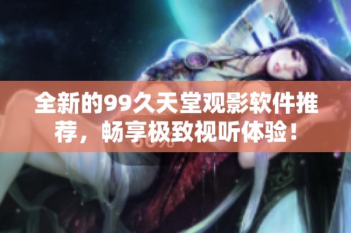 全新的99久天堂观影软件推荐，畅享极致视听体验！