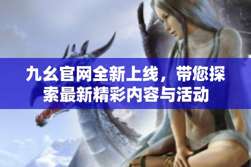 九幺官网全新上线，带您探索最新精彩内容与活动