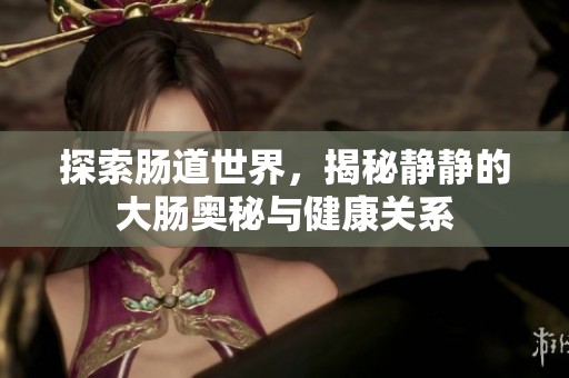 探索肠道世界，揭秘静静的大肠奥秘与健康关系