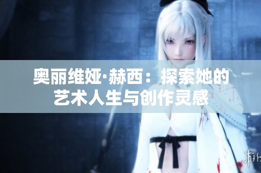 奥丽维娅·赫西：探索她的艺术人生与创作灵感