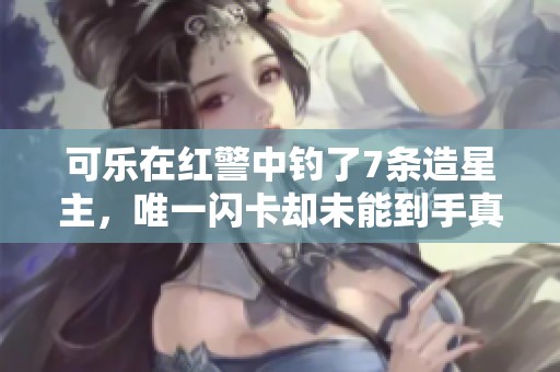 可乐在红警中钓了7条造星主，唯一闪卡却未能到手真令人心痛！