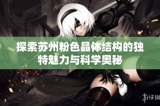 探索苏州粉色晶体结构的独特魅力与科学奥秘