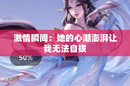 激情瞬间：她的心潮澎湃让我无法自拔