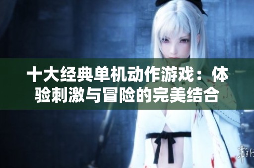 十大经典单机动作游戏：体验刺激与冒险的完美结合