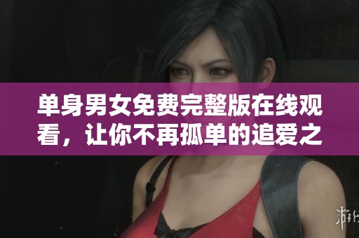单身男女免费完整版在线观看，让你不再孤单的追爱之旅
