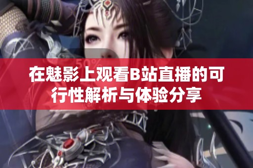 在魅影上观看B站直播的可行性解析与体验分享