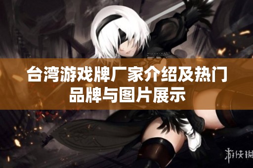 台湾游戏牌厂家介绍及热门品牌与图片展示