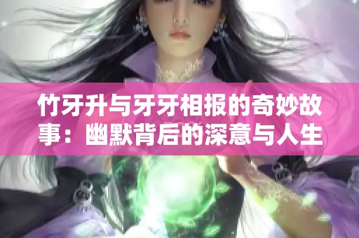 竹牙升与牙牙相报的奇妙故事：幽默背后的深意与人生启示