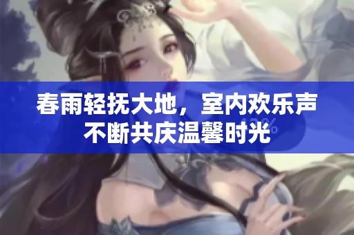 春雨轻抚大地，室内欢乐声不断共庆温馨时光