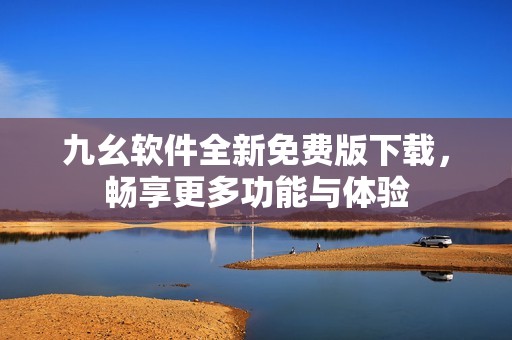 九幺软件全新免费版下载，畅享更多功能与体验