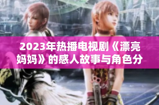 2023年热播电视剧《漂亮妈妈》的感人故事与角色分析