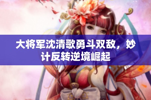 大将军沈清歌勇斗双敌，妙计反转逆境崛起