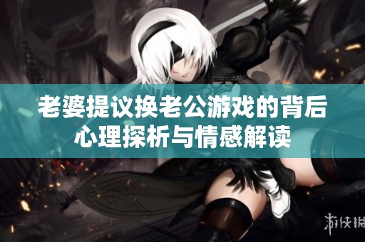 老婆提议换老公游戏的背后心理探析与情感解读
