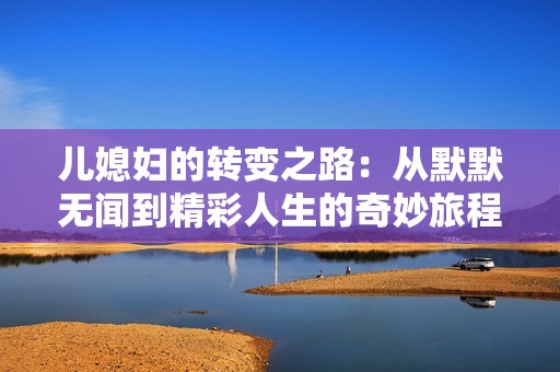 儿媳妇的转变之路：从默默无闻到精彩人生的奇妙旅程