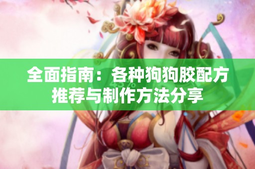 全面指南：各种狗狗胶配方推荐与制作方法分享