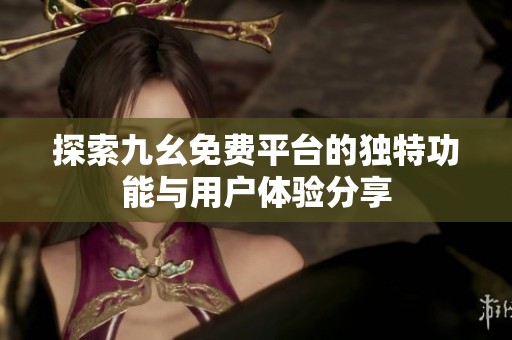 探索九幺免费平台的独特功能与用户体验分享