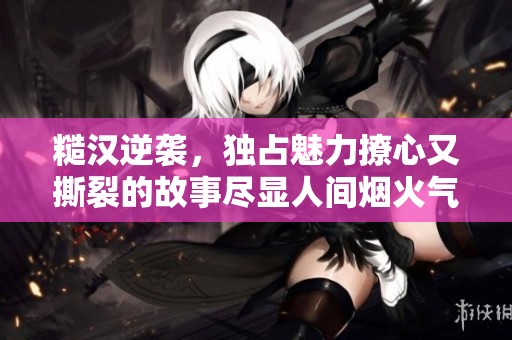 糙汉逆袭，独占魅力撩心又撕裂的故事尽显人间烟火气