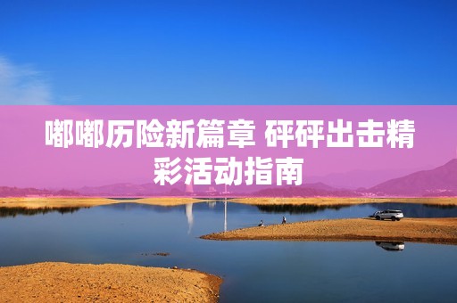 嘟嘟历险新篇章 砰砰出击精彩活动指南