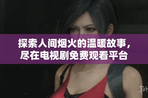 探索人间烟火的温暖故事，尽在电视剧免费观看平台
