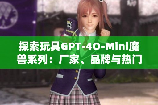 探索玩具GPT-4O-Mini魔兽系列：厂家、品牌与热门图片汇总