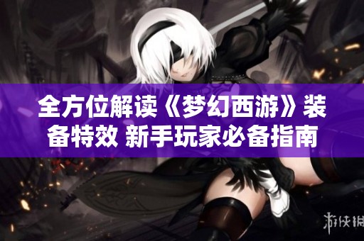 全方位解读《梦幻西游》装备特效 新手玩家必备指南