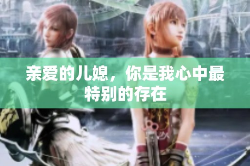 亲爱的儿媳，你是我心中最特别的存在