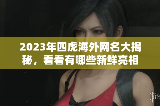 2023年四虎海外网名大揭秘，看看有哪些新鲜亮相