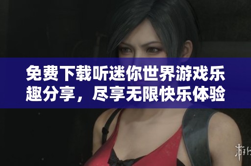 免费下载听迷你世界游戏乐趣分享，尽享无限快乐体验