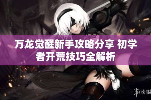 万龙觉醒新手攻略分享 初学者开荒技巧全解析