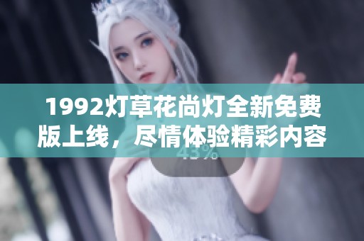 1992灯草花尚灯全新免费版上线，尽情体验精彩内容