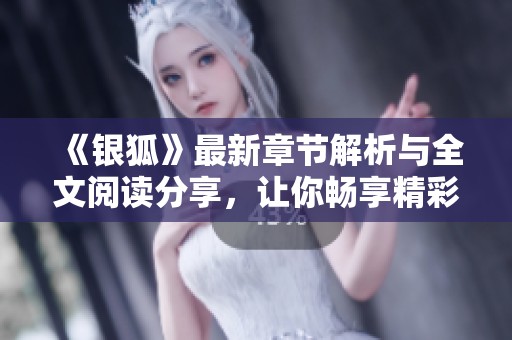 《银狐》最新章节解析与全文阅读分享，让你畅享精彩言情小说