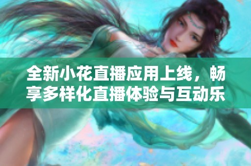 全新小花直播应用上线，畅享多样化直播体验与互动乐趣