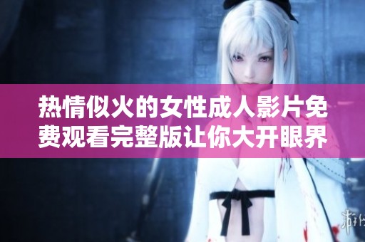 热情似火的女性成人影片免费观看完整版让你大开眼界
