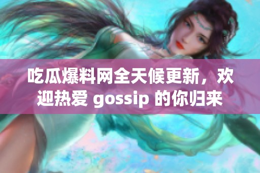 吃瓜爆料网全天候更新，欢迎热爱 gossip 的你归来