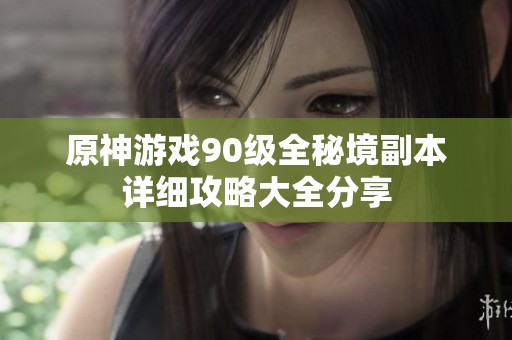 原神游戏90级全秘境副本详细攻略大全分享