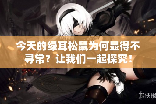 今天的绿耳松鼠为何显得不寻常？让我们一起探究！