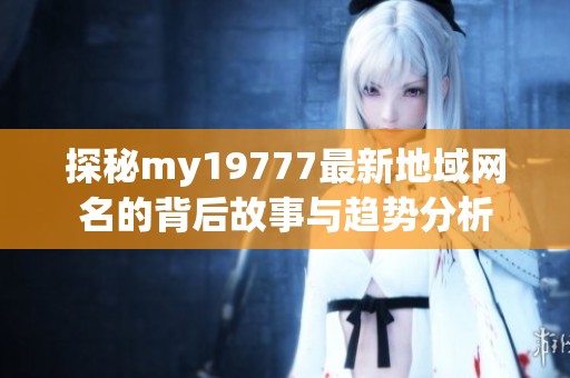 探秘my19777最新地域网名的背后故事与趋势分析