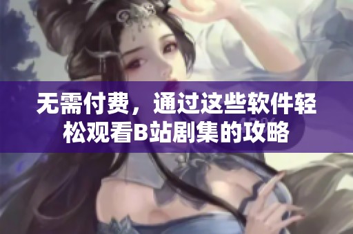 无需付费，通过这些软件轻松观看B站剧集的攻略