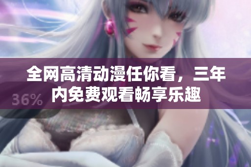 全网高清动漫任你看，三年内免费观看畅享乐趣