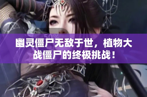 幽灵僵尸无敌于世，植物大战僵尸的终极挑战！