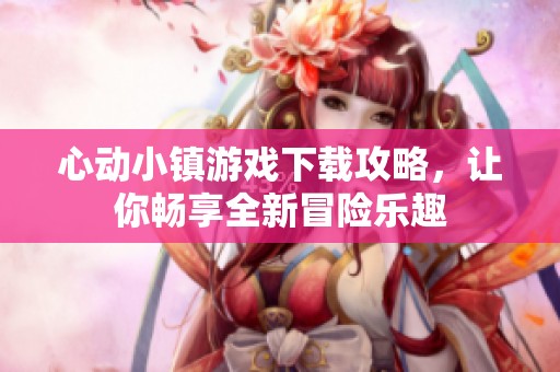 心动小镇游戏下载攻略，让你畅享全新冒险乐趣